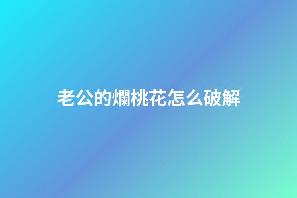 老公的爛桃花怎么破解