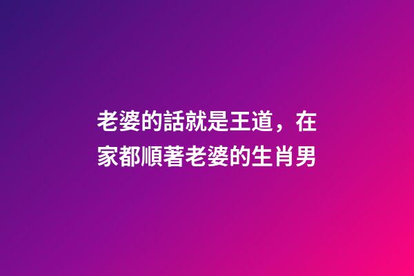 老婆的話就是王道，在家都順著老婆的生肖男