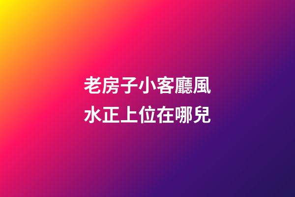 老房子小客廳風水正上位在哪兒
