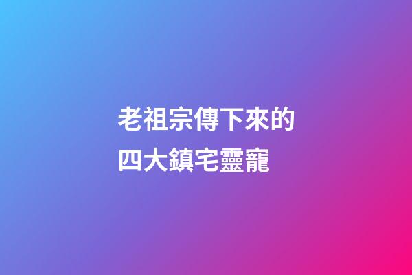 老祖宗傳下來的四大鎮宅靈寵