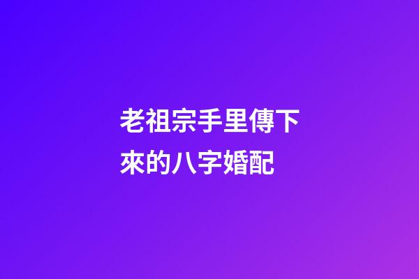 老祖宗手里傳下來的八字婚配