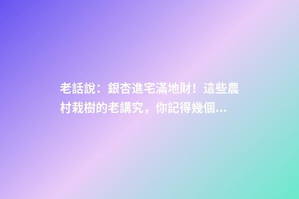 老話說：銀杏進宅滿地財！這些農村栽樹的老講究，你記得幾個？