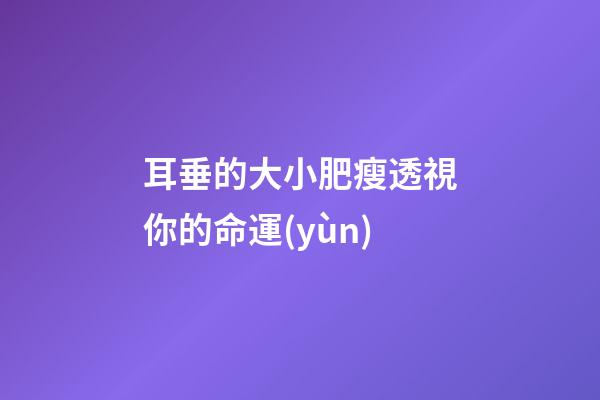 耳垂的大小肥瘦透視你的命運(yùn)