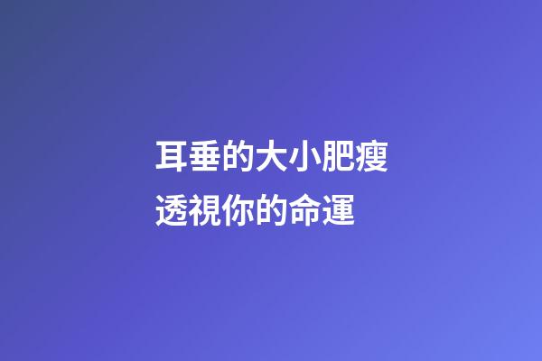耳垂的大小肥瘦透視你的命運