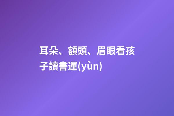 耳朵、額頭、眉眼看孩子讀書運(yùn)