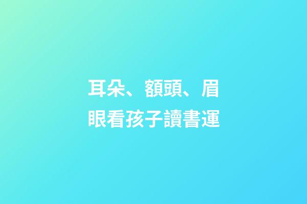 耳朵、額頭、眉眼看孩子讀書運
