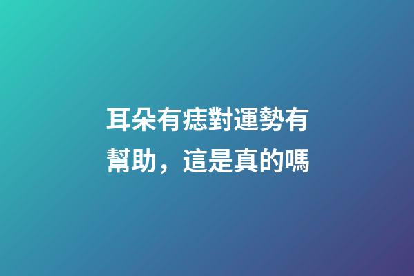 耳朵有痣對運勢有幫助，這是真的嗎
