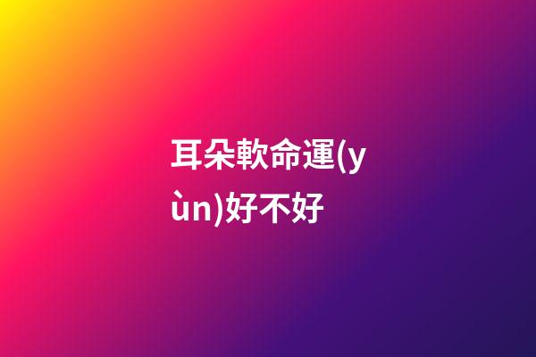 耳朵軟命運(yùn)好不好