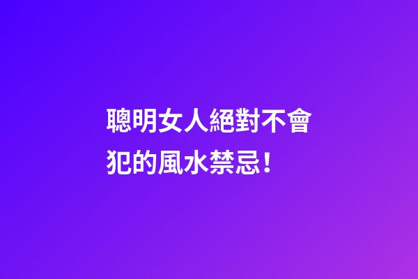 聰明女人絕對不會犯的風水禁忌！