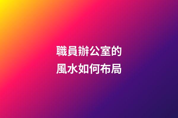 職員辦公室的風水如何布局