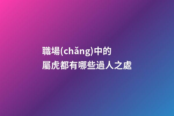 職場(chǎng)中的屬虎都有哪些過人之處