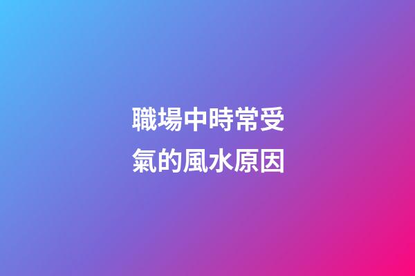 職場中時常受氣的風水原因