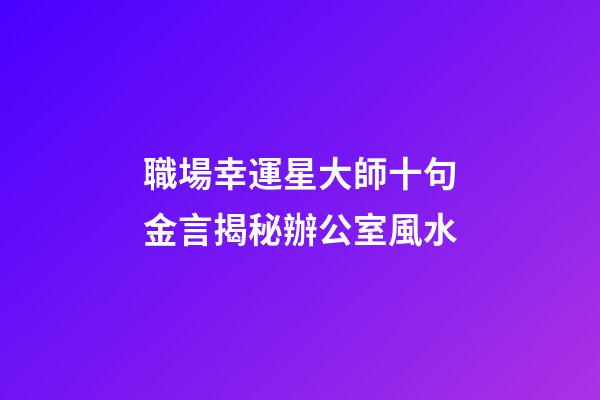 職場幸運星大師十句金言揭秘辦公室風水