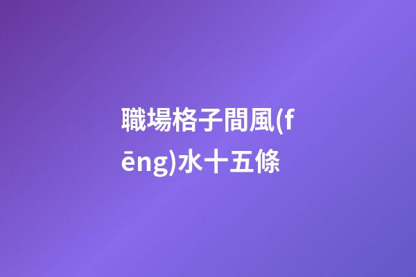 職場格子間風(fēng)水十五條