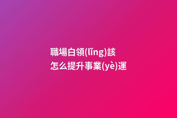 職場白領(lǐng)該怎么提升事業(yè)運