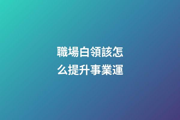 職場白領該怎么提升事業運