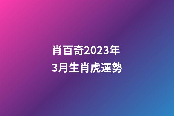 肖百奇2023年3月生肖虎運勢