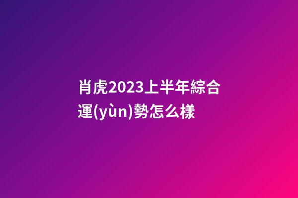 肖虎2023上半年綜合運(yùn)勢怎么樣