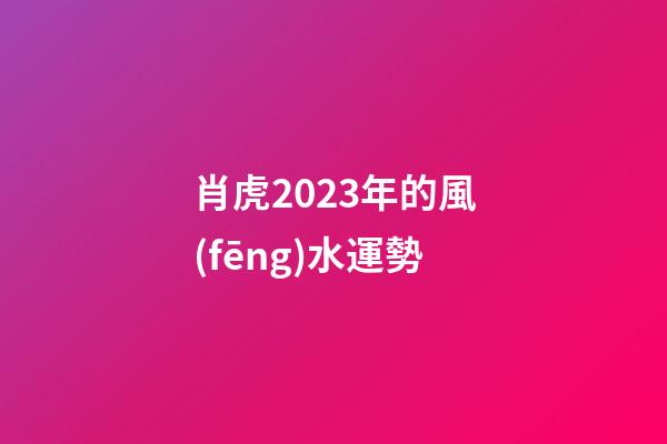 肖虎2023年的風(fēng)水運勢