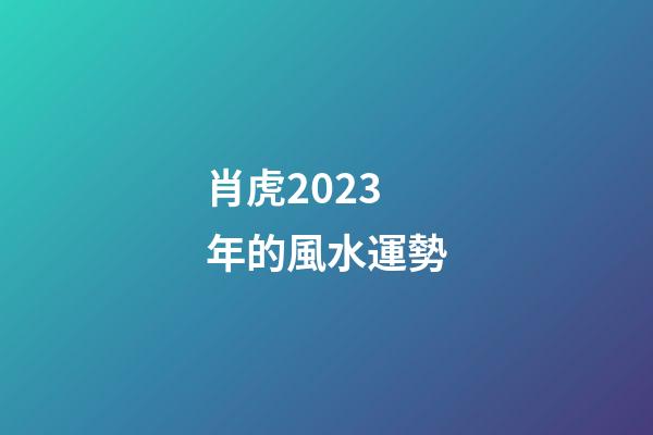 肖虎2023年的風水運勢