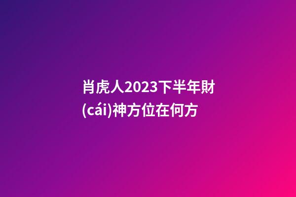 肖虎人2023下半年財(cái)神方位在何方