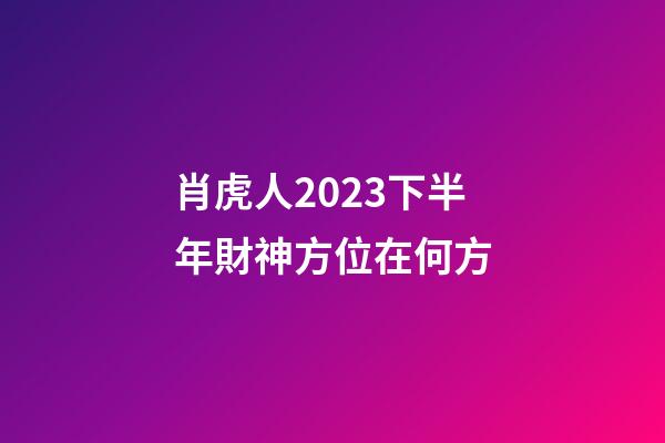 肖虎人2023下半年財神方位在何方