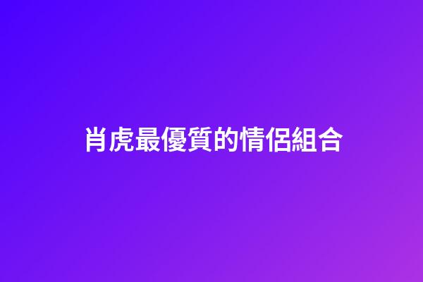 肖虎最優質的情侶組合