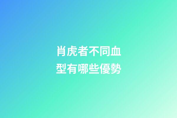 肖虎者不同血型有哪些優勢
