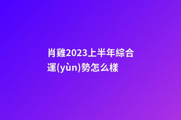 肖雞2023上半年綜合運(yùn)勢怎么樣