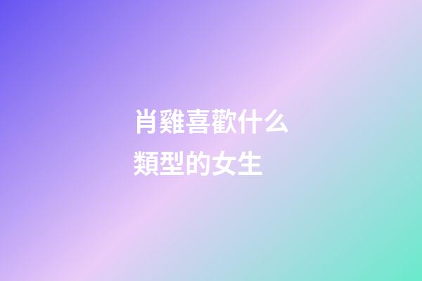 肖雞喜歡什么類型的女生