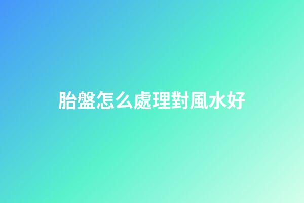 胎盤怎么處理對風水好