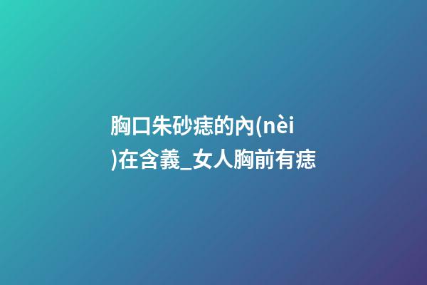 胸口朱砂痣的內(nèi)在含義_女人胸前有痣