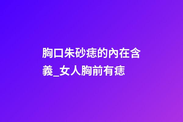 胸口朱砂痣的內在含義_女人胸前有痣