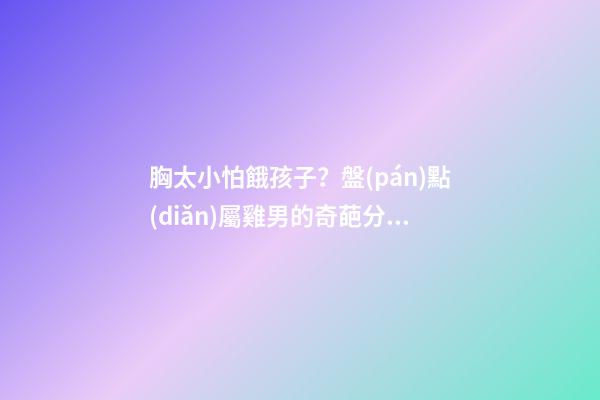 胸太小怕餓孩子？盤(pán)點(diǎn)屬雞男的奇葩分手理由