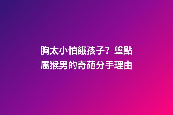 胸太小怕餓孩子？盤點屬猴男的奇葩分手理由