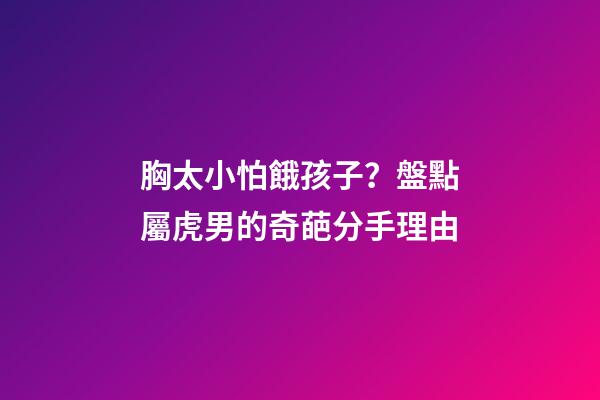 胸太小怕餓孩子？盤點屬虎男的奇葩分手理由
