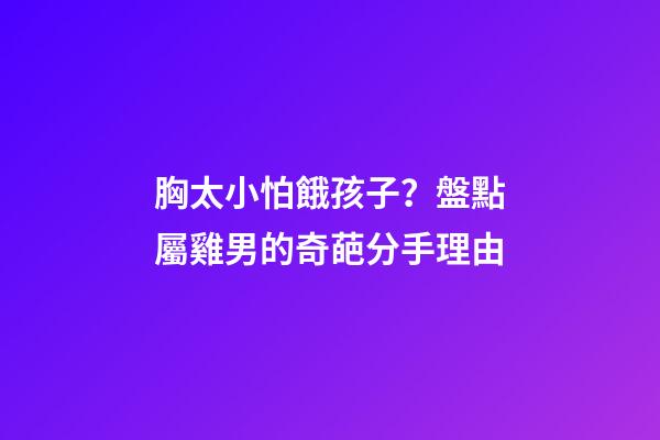 胸太小怕餓孩子？盤點屬雞男的奇葩分手理由
