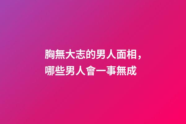 胸無大志的男人面相，哪些男人會一事無成