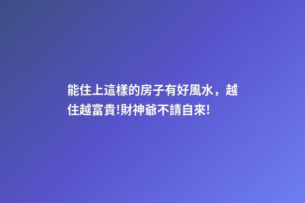 能住上這樣的房子有好風水，越住越富貴!財神爺不請自來!