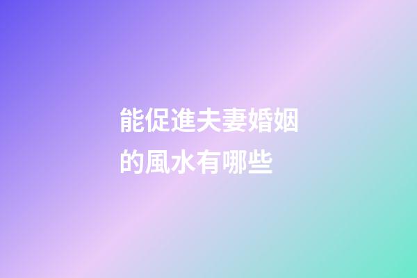 能促進夫妻婚姻的風水有哪些