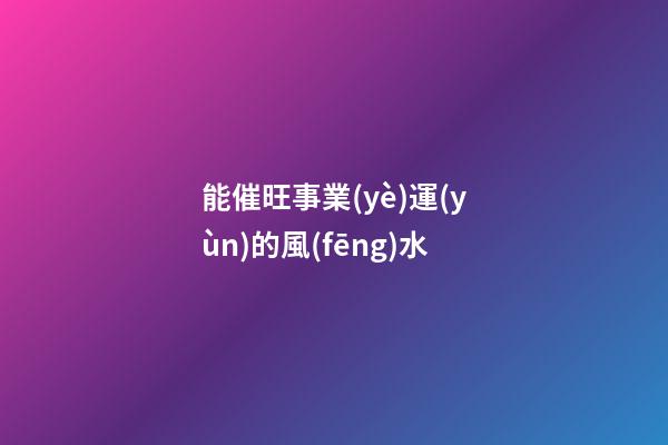 能催旺事業(yè)運(yùn)的風(fēng)水