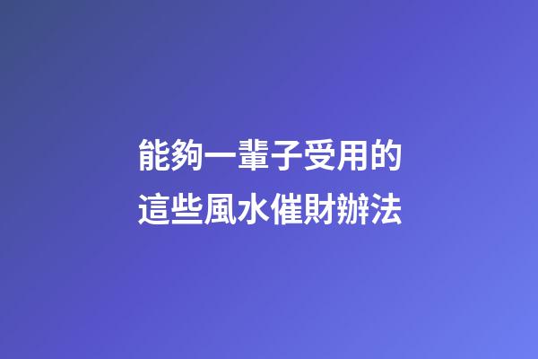 能夠一輩子受用的這些風水催財辦法