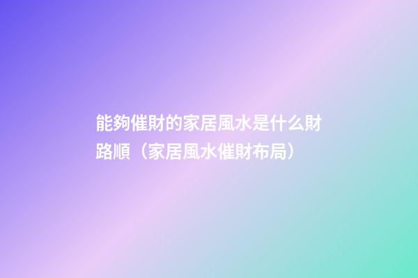 能夠催財的家居風水是什么財路順（家居風水催財布局）
