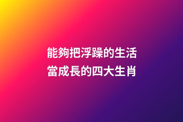 能夠把浮躁的生活當成長的四大生肖