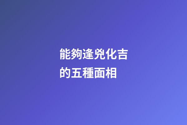 能夠逢兇化吉的五種面相