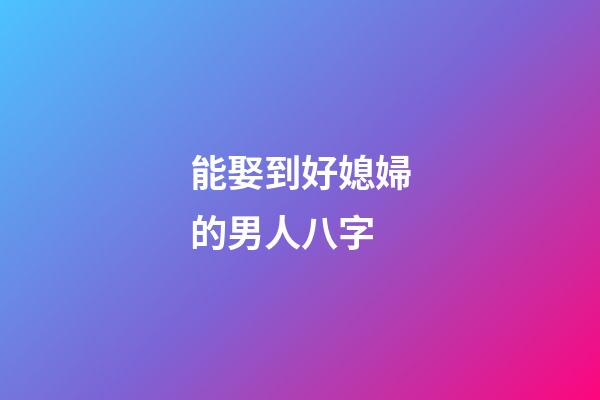 能娶到好媳婦的男人八字