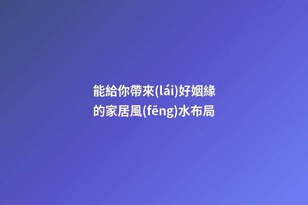 能給你帶來(lái)好姻緣的家居風(fēng)水布局