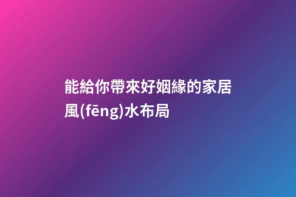 能給你帶來好姻緣的家居風(fēng)水布局