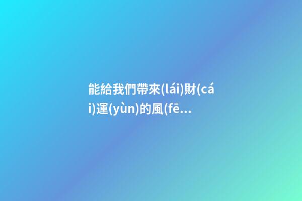 能給我們帶來(lái)財(cái)運(yùn)的風(fēng)水布局