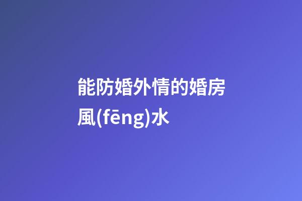 能防婚外情的婚房風(fēng)水